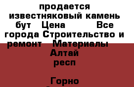 продается известняковый камень,бут › Цена ­ 150 - Все города Строительство и ремонт » Материалы   . Алтай респ.,Горно-Алтайск г.